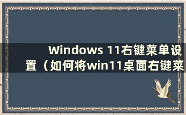 Windows 11右键菜单设置（如何将win11桌面右键菜单改为旧版本）